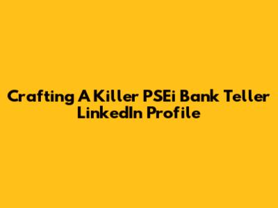 Crafting A Killer PSEi Bank Teller LinkedIn Profile