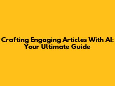 Crafting Engaging Articles With AI: Your Ultimate Guide