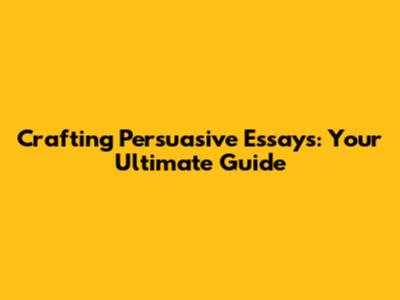 Crafting Persuasive Essays: Your Ultimate Guide