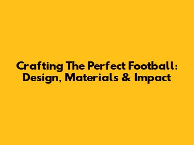 Crafting The Perfect Football: Design, Materials & Impact