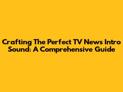 Crafting The Perfect TV News Intro Sound: A Comprehensive Guide