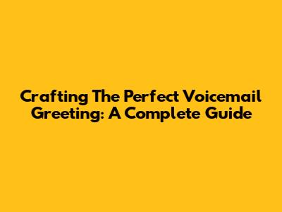 Crafting The Perfect Voicemail Greeting: A Complete Guide