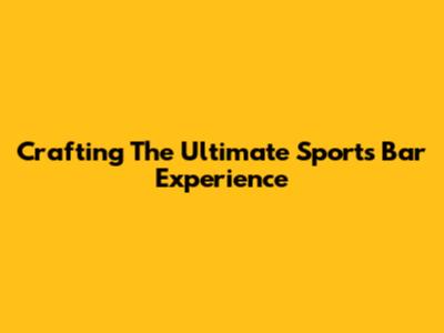 Crafting The Ultimate Sports Bar Experience