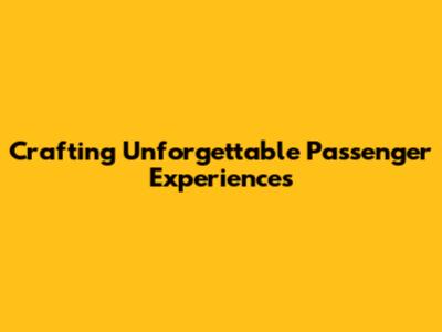 Crafting Unforgettable Passenger Experiences