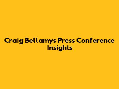 Craig Bellamy's Press Conference Insights