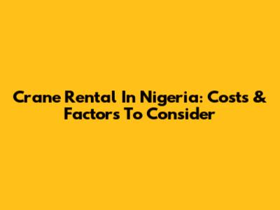 Crane Rental In Nigeria: Costs & Factors To Consider