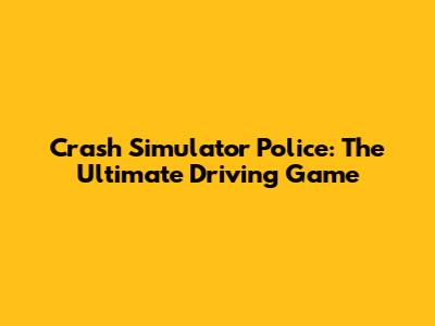 Crash Simulator Police: The Ultimate Driving Game