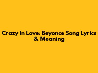 Crazy In Love: Beyonce Song Lyrics & Meaning