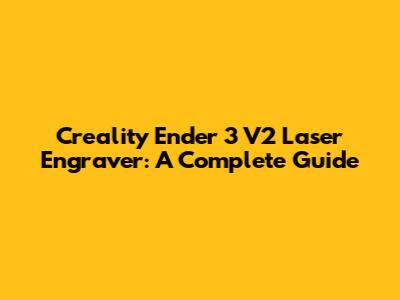 Creality Ender 3 V2 Laser Engraver: A Complete Guide