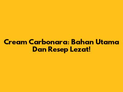 Cream Carbonara: Bahan Utama Dan Resep Lezat!