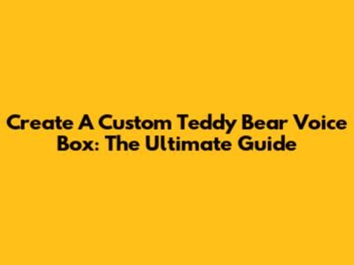 Create A Custom Teddy Bear Voice Box: The Ultimate Guide