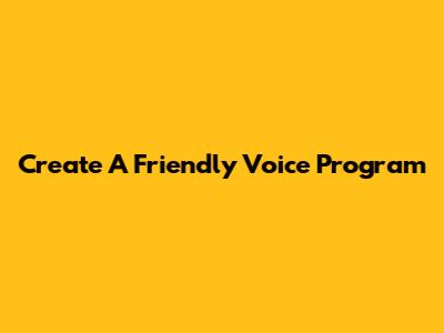 Create A Friendly Voice Program