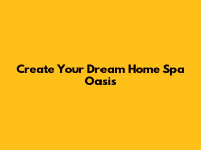 Create Your Dream Home Spa Oasis