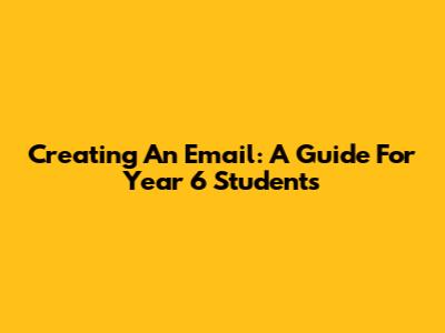 Creating An Email: A Guide For Year 6 Students