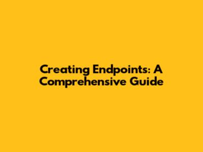 Creating Endpoints: A Comprehensive Guide