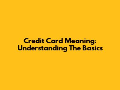 Credit Card Meaning: Understanding The Basics