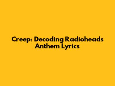 Creep: Decoding Radiohead's Anthem Lyrics