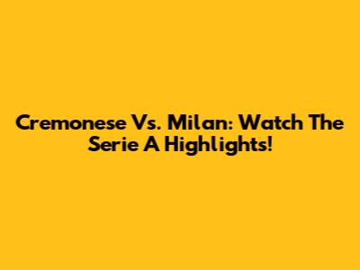 Cremonese Vs. Milan: Watch The Serie A Highlights!