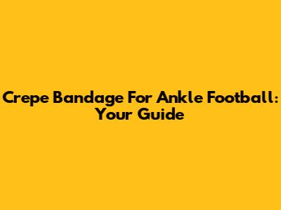 Crepe Bandage For Ankle Football: Your Guide