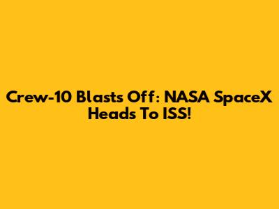 Crew-10 Blasts Off: NASA SpaceX Heads To ISS!