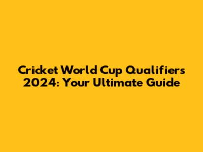 Cricket World Cup Qualifiers 2024: Your Ultimate Guide