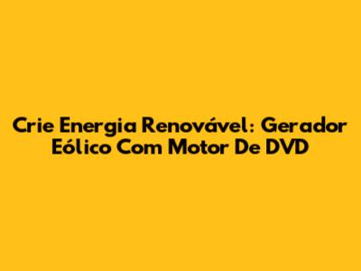 Crie Energia Renovável: Gerador Eólico Com Motor De DVD