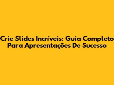 Crie Slides Incríveis: Guia Completo Para Apresentações De Sucesso