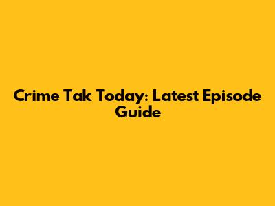 Crime Tak Today: Latest Episode Guide