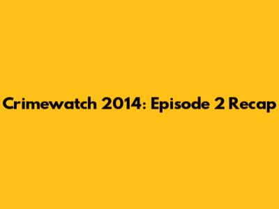 Crimewatch 2014: Episode 2 Recap