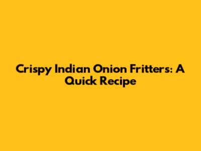 Crispy Indian Onion Fritters: A Quick Recipe