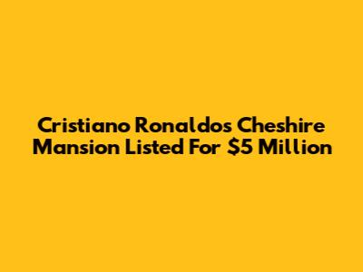 Cristiano Ronaldo's Cheshire Mansion Listed For $5 Million