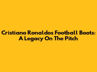 Cristiano Ronaldo's Football Boots: A Legacy On The Pitch