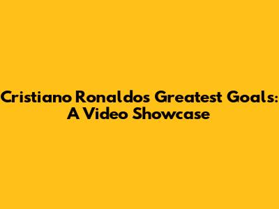 Cristiano Ronaldo's Greatest Goals: A Video Showcase