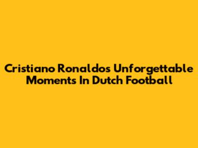 Cristiano Ronaldo's Unforgettable Moments In Dutch Football
