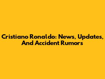 Cristiano Ronaldo: News, Updates, And Accident Rumors