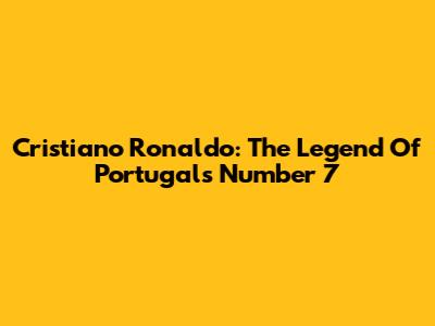 Cristiano Ronaldo: The Legend Of Portugal's Number 7