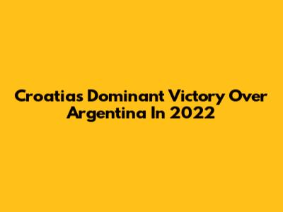 Croatia's Dominant Victory Over Argentina In 2022