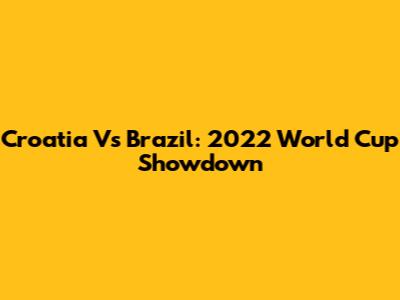 Croatia Vs Brazil: 2022 World Cup Showdown