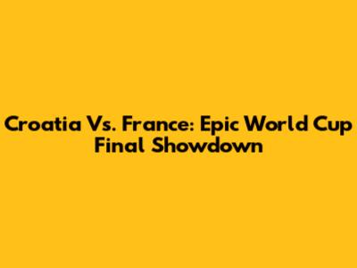 Croatia Vs. France: Epic World Cup Final Showdown
