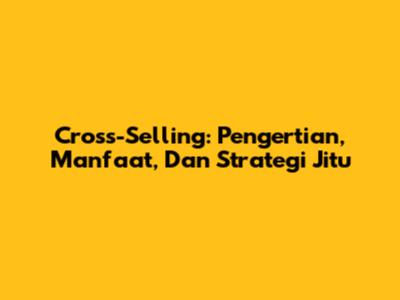 Cross-Selling: Pengertian, Manfaat, Dan Strategi Jitu