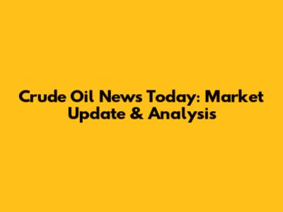 Crude Oil News Today: Market Update & Analysis