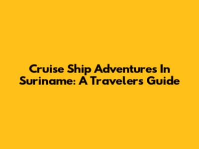 Cruise Ship Adventures In Suriname: A Traveler's Guide