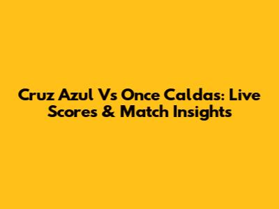 Cruz Azul Vs Once Caldas: Live Scores & Match Insights