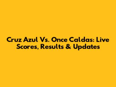 Cruz Azul Vs. Once Caldas: Live Scores, Results & Updates