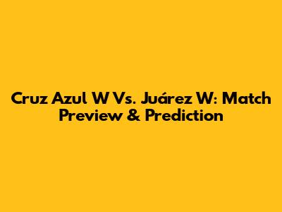 Cruz Azul W Vs. Juárez W: Match Preview & Prediction