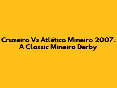 Cruzeiro Vs Atlético Mineiro 2007: A Classic Mineiro Derby