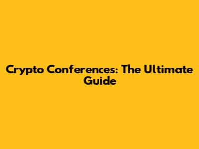 Crypto Conferences: The Ultimate Guide