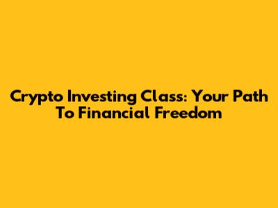 Crypto Investing Class: Your Path To Financial Freedom
