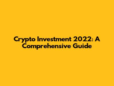 Crypto Investment 2022: A Comprehensive Guide