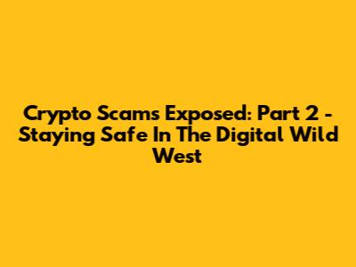 Crypto Scams Exposed: Part 2 - Staying Safe In The Digital Wild West